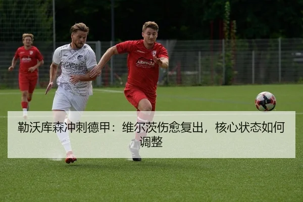 勒沃库森冲刺德甲：维尔茨伤愈复出，核心状态如何调整