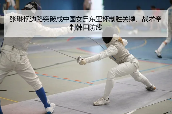 张琳艳边路突破成中国女足东亚杯制胜关键，战术牵制韩国防线